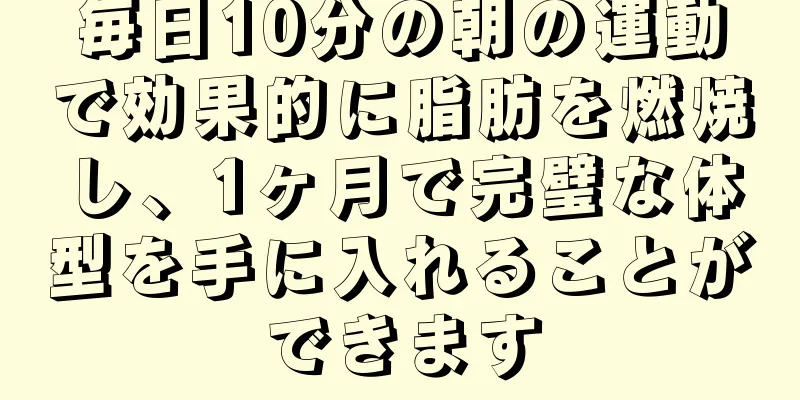 毎日10分の朝の運動で効果的に脂肪を燃焼し、1ヶ月で完璧な体型を手に入れることができます