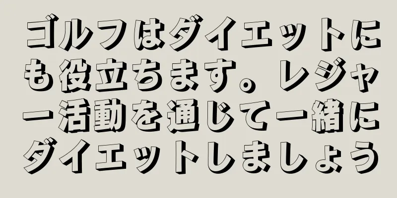 ゴルフはダイエットにも役立ちます。レジャー活動を通じて一緒にダイエットしましょう