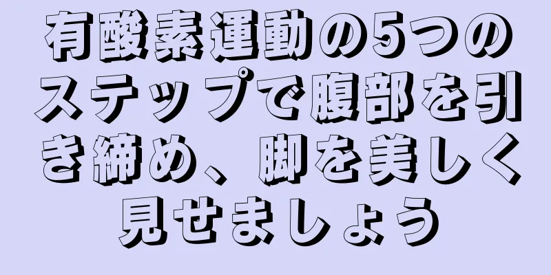 有酸素運動の5つのステップで腹部を引き締め、脚を美しく見せましょう