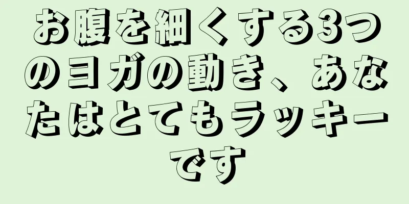 お腹を細くする3つのヨガの動き、あなたはとてもラッキーです