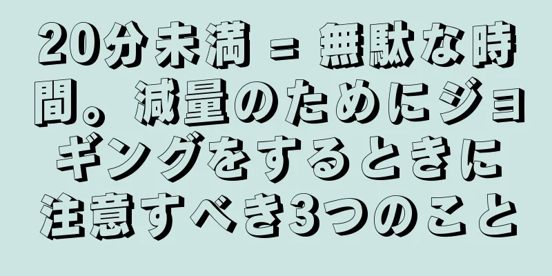 20分未満 = 無駄な時間。減量のためにジョギングをするときに注意すべき3つのこと