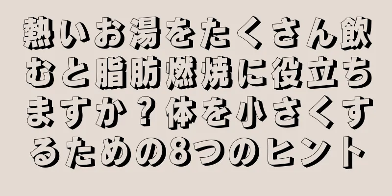 熱いお湯をたくさん飲むと脂肪燃焼に役立ちますか？体を小さくするための8つのヒント