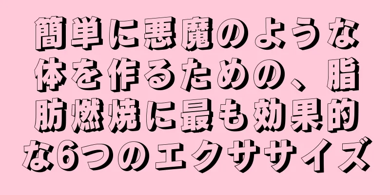 簡単に悪魔のような体を作るための、脂肪燃焼に最も効果的な6つのエクササイズ