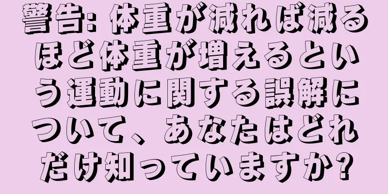 警告: 体重が減れば減るほど体重が増えるという運動に関する誤解について、あなたはどれだけ知っていますか?