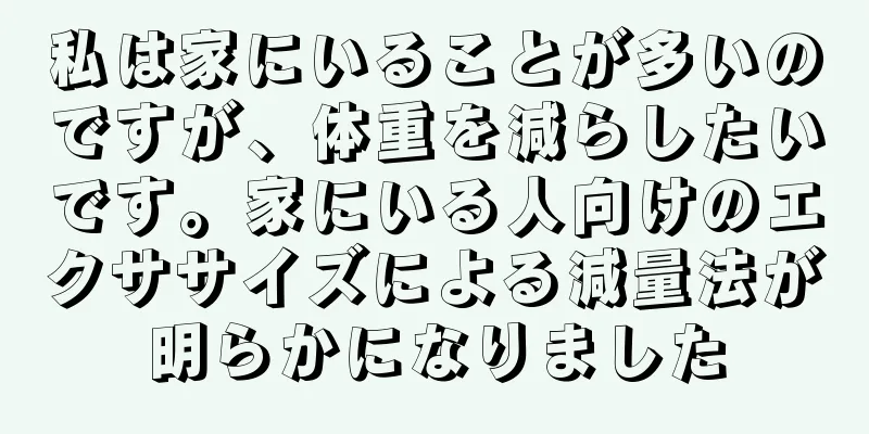 私は家にいることが多いのですが、体重を減らしたいです。家にいる人向けのエクササイズによる減量法が明らかになりました
