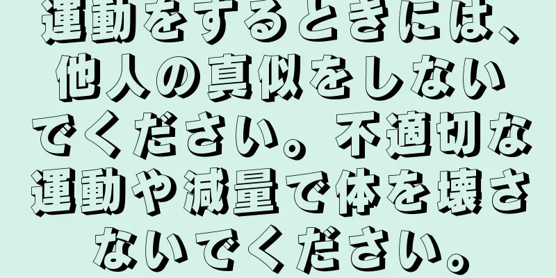 運動をするときには、他人の真似をしないでください。不適切な運動や減量で体を壊さないでください。