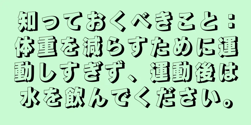 知っておくべきこと：体重を減らすために運動しすぎず、運動後は水を飲んでください。