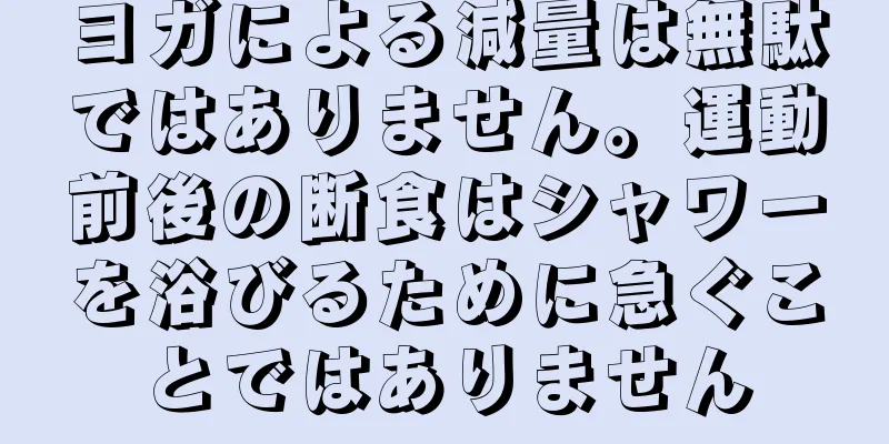 ヨガによる減量は無駄ではありません。運動前後の断食はシャワーを浴びるために急ぐことではありません