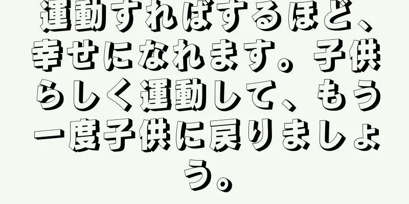 運動すればするほど、幸せになれます。子供らしく運動して、もう一度子供に戻りましょう。