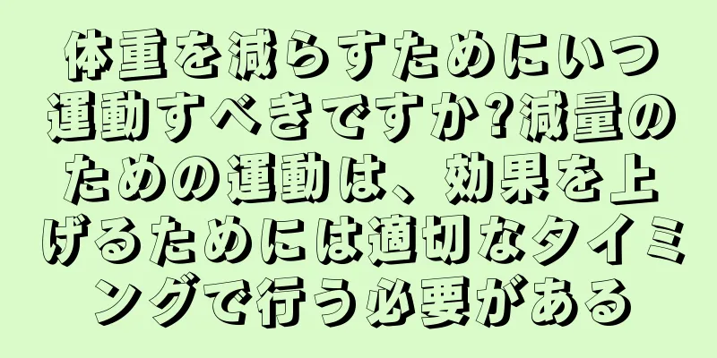 体重を減らすためにいつ運動すべきですか?減量のための運動は、効果を上げるためには適切なタイミングで行う必要がある