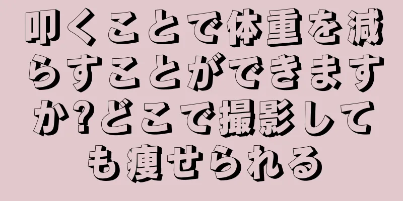 叩くことで体重を減らすことができますか?どこで撮影しても痩せられる