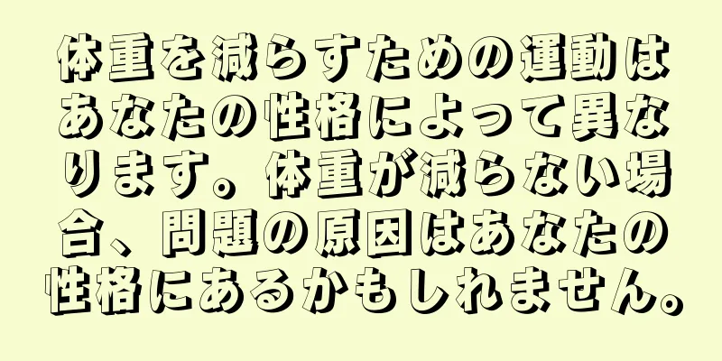 体重を減らすための運動はあなたの性格によって異なります。体重が減らない場合、問題の原因はあなたの性格にあるかもしれません。