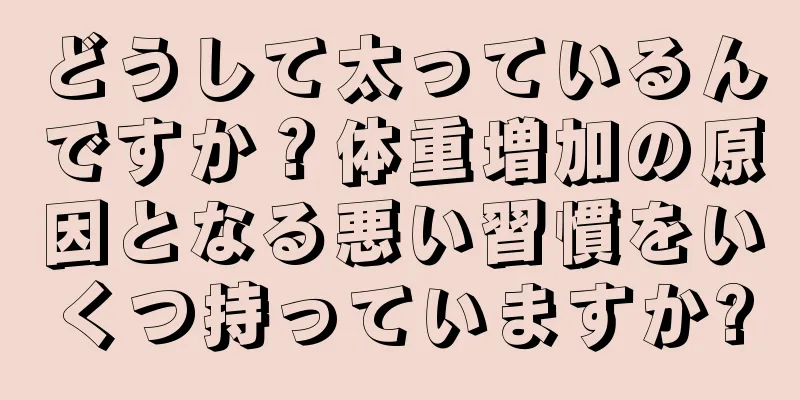 どうして太っているんですか？体重増加の原因となる悪い習慣をいくつ持っていますか?