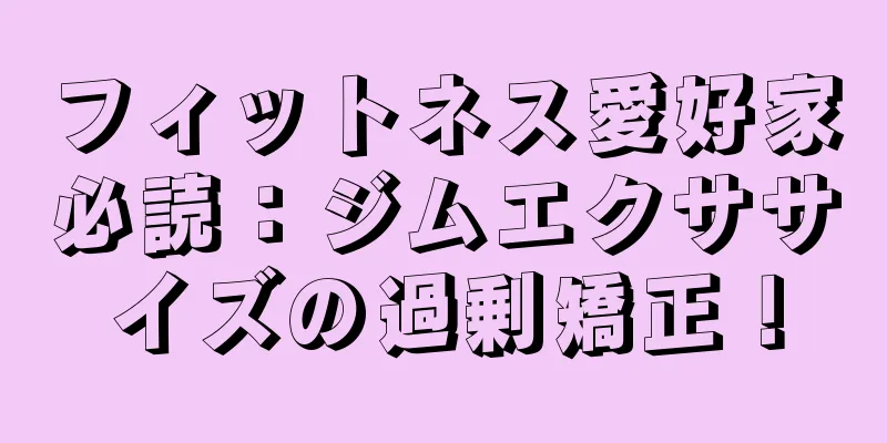 フィットネス愛好家必読：ジムエクササイズの過剰矯正！