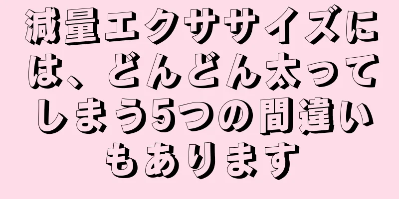 減量エクササイズには、どんどん太ってしまう5つの間違いもあります
