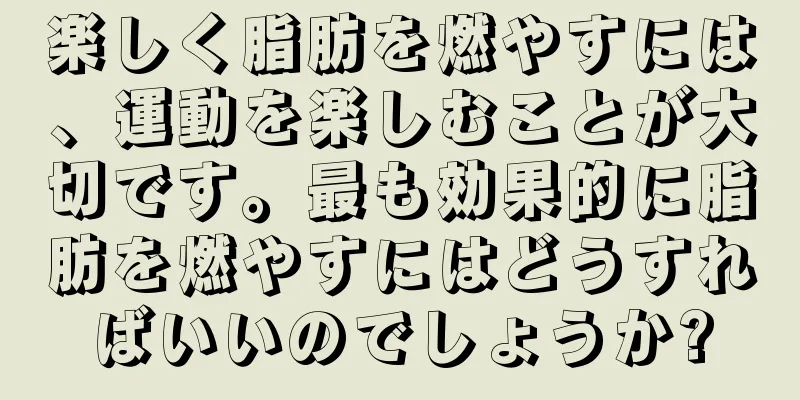楽しく脂肪を燃やすには、運動を楽しむことが大切です。最も効果的に脂肪を燃やすにはどうすればいいのでしょうか?