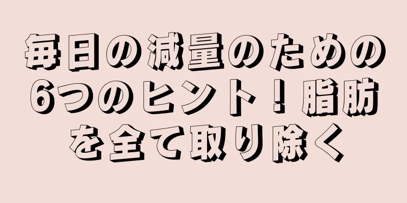 毎日の減量のための6つのヒント！脂肪を全て取り除く