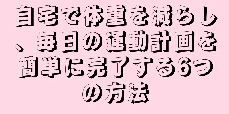 自宅で体重を減らし、毎日の運動計画を簡単に完了する6つの方法
