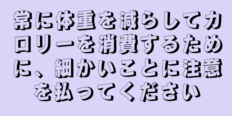 常に体重を減らしてカロリーを消費するために、細かいことに注意を払ってください