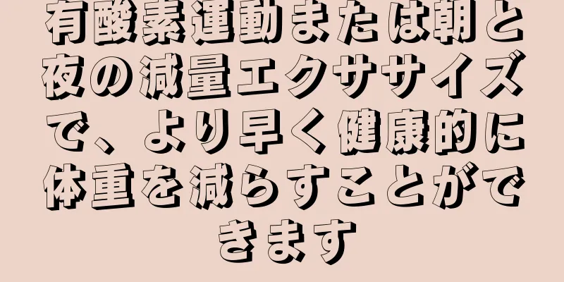 有酸素運動または朝と夜の減量エクササイズで、より早く健康的に体重を減らすことができます
