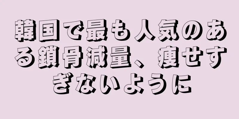 韓国で最も人気のある鎖骨減量、痩せすぎないように