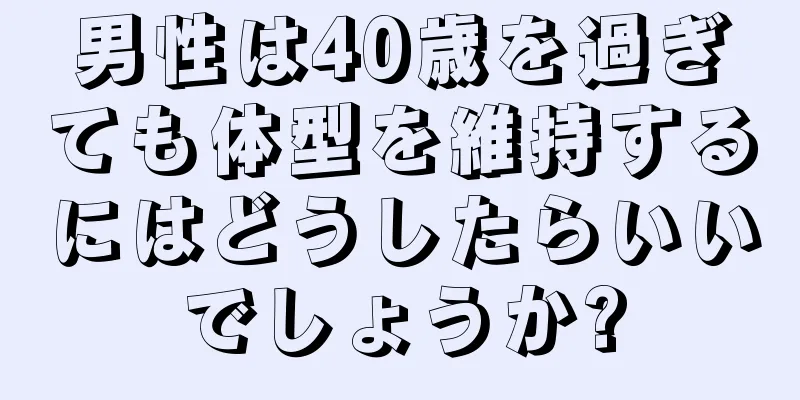 男性は40歳を過ぎても体型を維持するにはどうしたらいいでしょうか?