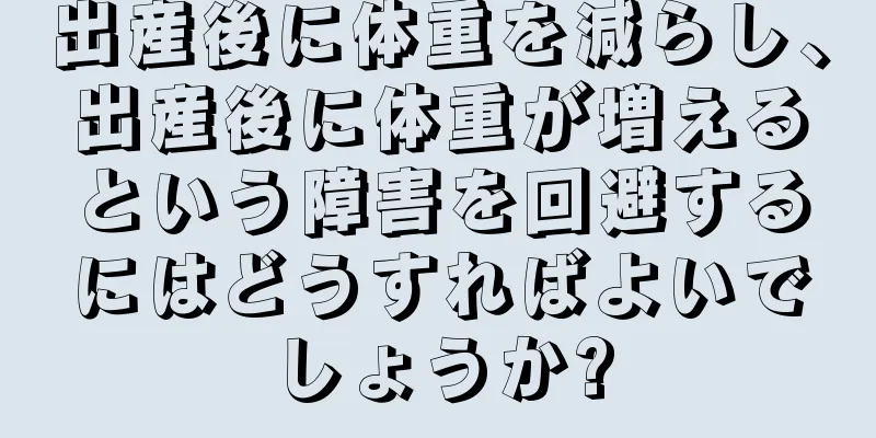 出産後に体重を減らし、出産後に体重が増えるという障害を回避するにはどうすればよいでしょうか?