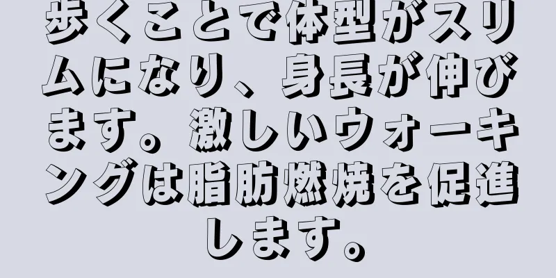 歩くことで体型がスリムになり、身長が伸びます。激しいウォーキングは脂肪燃焼を促進します。