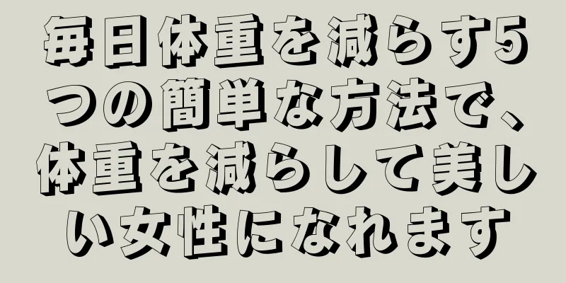 毎日体重を減らす5つの簡単な方法で、体重を減らして美しい女性になれます