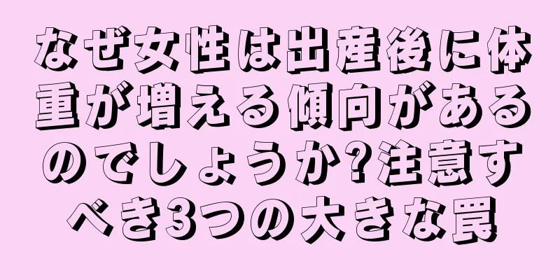なぜ女性は出産後に体重が増える傾向があるのでしょうか?注意すべき3つの大きな罠