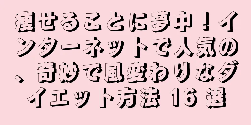 痩せることに夢中！インターネットで人気の、奇妙で風変わりなダイエット方法 16 選