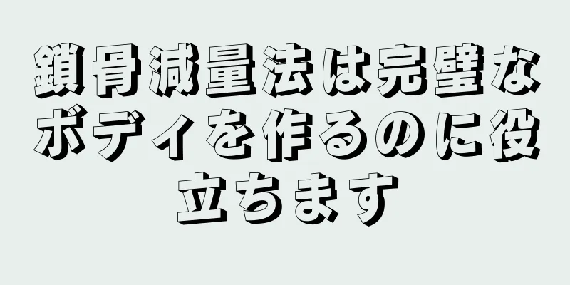 鎖骨減量法は完璧なボディを作るのに役立ちます