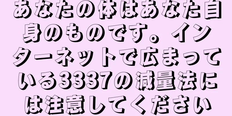 あなたの体はあなた自身のものです。インターネットで広まっている3337の減量法には注意してください