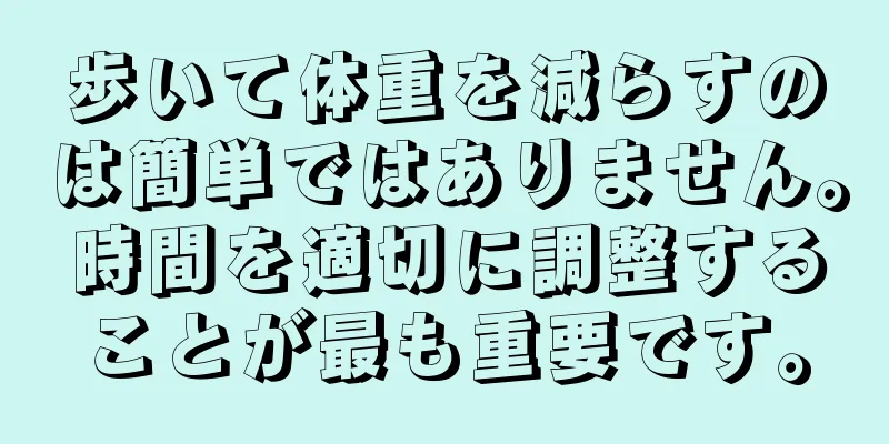 歩いて体重を減らすのは簡単ではありません。時間を適切に調整することが最も重要です。