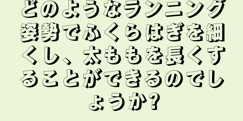 どのようなランニング姿勢でふくらはぎを細くし、太ももを長くすることができるのでしょうか?