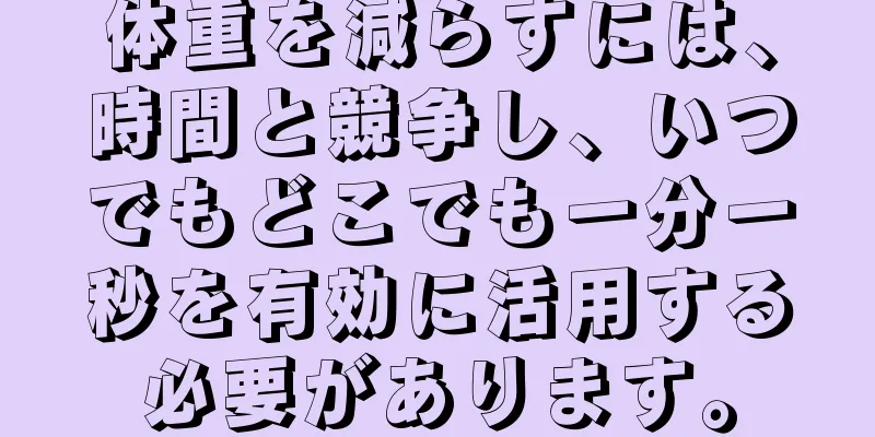 体重を減らすには、時間と競争し、いつでもどこでも一分一秒を有効に活用する必要があります。