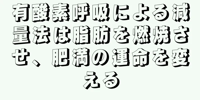 有酸素呼吸による減量法は脂肪を燃焼させ、肥満の運命を変える