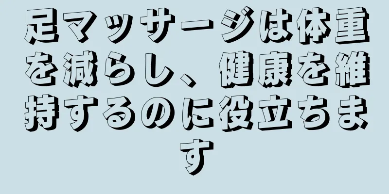 足マッサージは体重を減らし、健康を維持するのに役立ちます