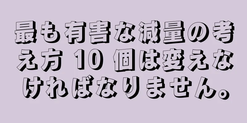 最も有害な減量の考え方 10 個は変えなければなりません。