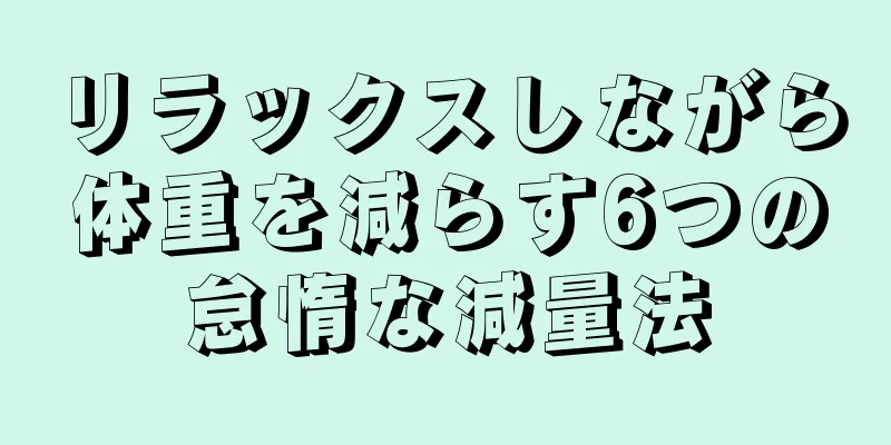 リラックスしながら体重を減らす6つの怠惰な減量法
