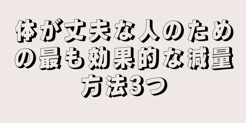 体が丈夫な人のための最も効果的な減量方法3つ