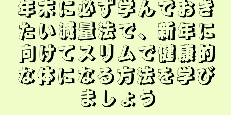 年末に必ず学んでおきたい減量法で、新年に向けてスリムで健康的な体になる方法を学びましょう