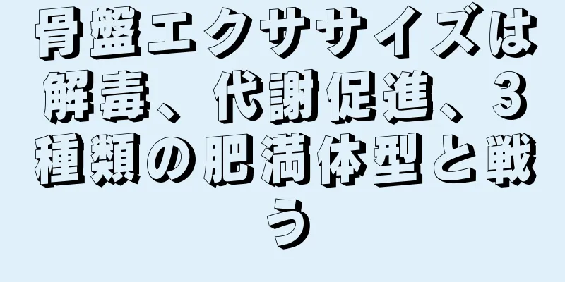 骨盤エクササイズは解毒、代謝促進、3種類の肥満体型と戦う