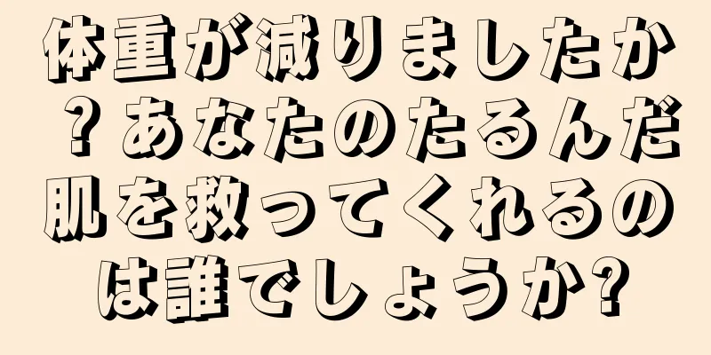 体重が減りましたか？あなたのたるんだ肌を救ってくれるのは誰でしょうか?