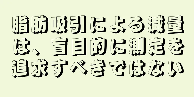 脂肪吸引による減量は、盲目的に測定を追求すべきではない