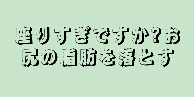 座りすぎですか?お尻の脂肪を落とす