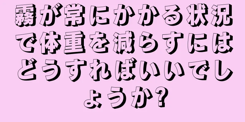霧が常にかかる状況で体重を減らすにはどうすればいいでしょうか?