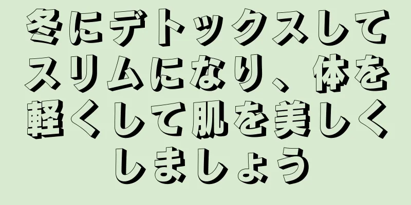 冬にデトックスしてスリムになり、体を軽くして肌を美しくしましょう