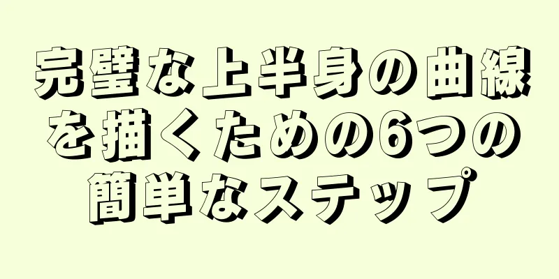 完璧な上半身の曲線を描くための6つの簡単なステップ