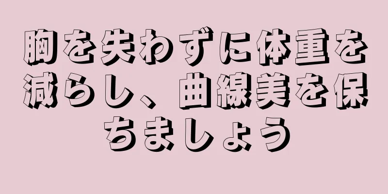 胸を失わずに体重を減らし、曲線美を保ちましょう